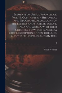 Elements of Useful Knowledge. Vol. III. Containing a Historical and Geographical Account of the Empires and States in Europe, Asia and Africa, With Their Colonies. To Which is Added a Brief Description of New Holland, and the Principal Islands in T