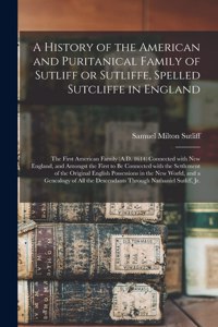 History of the American and Puritanical Family of Sutliff or Sutliffe, Spelled Sutcliffe in England
