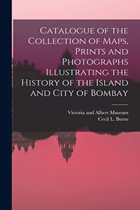Catalogue of the Collection of Maps, Prints and Photographs Illustrating the History of the Island and City of Bombay
