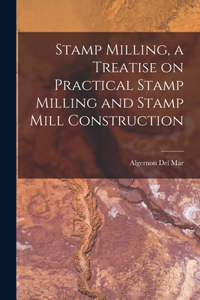 Stamp Milling, a Treatise on Practical Stamp Milling and Stamp Mill Construction