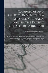 Campaigns and Cruises, in Venezuela and Ned Grenada, and in the Pacific Ocean; From 1817-1830: With the Narrative of a March From the River Orinoco to San Buenaventura On the Coast of Chocò; and Sketches of the West Coast of South America From