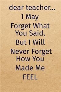 dear teacher...I May Forget What You Said, But I Will Never Forget How You Made Me FEEL