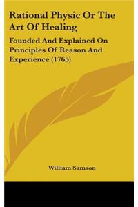 Rational Physic Or The Art Of Healing: Founded And Explained On Principles Of Reason And Experience (1765)