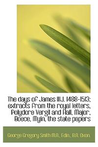 The Days of James Iiij. 1488-1513; Extracts from the Royal Letters, Polydore Vergil and Hall, Major,