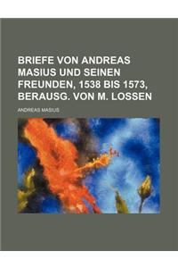 Briefe Von Andreas Masius Und Seinen Freunden, 1538 Bis 1573, Berausg. Von M. Lossen