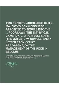 Two Reports Addressed to His Majesty's Commissioners Appointed to Inquire Into the Poor Laws [The 1st] by C.H. Cameron, J. Wrottesley, and [The 2nd By] J.W. Cowell, and a Letter from Count Arrivabene, on the Management of the Poor in Belgium