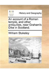 An Account of a Roman Temple, and Other Antiquities, Near Graham's Dike in Scotland.