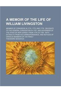A Memoir of the Life of William Livingston; Member of Congress in 1774, 1775, and 1776 Delegate to the Federal Convention in 1787, and Governor of the State of New-Jersey from 1776 to 1790 with Extracts from His Correspondence, and Notices of Vario