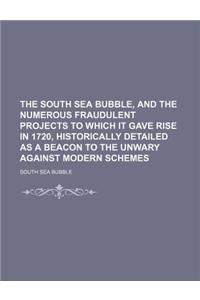 The South Sea Bubble, and the Numerous Fraudulent Projects to Which It Gave Rise in 1720, Historically Detailed as a Beacon to the Unwary Against Mode