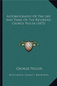 Autobiography of the Life and Times of the Reverend George Pegler (1875)