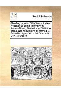 Standing Orders of the Westminster-Hospital, or Public Infirmary, in James-Street, Westminster. with the Orders and Regulations Confirmed ... Published by Order of the Quarterly General Board.