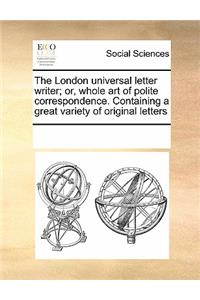 The London Universal Letter Writer; Or, Whole Art of Polite Correspondence. Containing a Great Variety of Original Letters