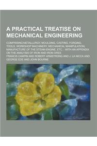 A Practical Treatise on Mechanical Engineering; Comprising Metallurgy, Moulding, Casting, Forging, Tools, Workshop Machinery, Mechanical Manipulatio