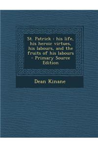 St. Patrick: His Life, His Heroic Virtues, His Labours, and the Fruits of His Labours