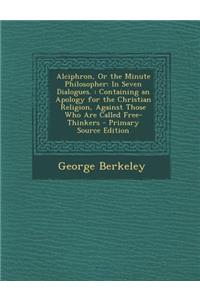 Alciphron, or the Minute Philosopher: In Seven Dialogues.: Containing an Apology for the Christian Religion, Against Those Who Are Called Free-Thinkers