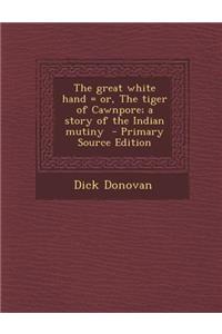 The Great White Hand = Or, the Tiger of Cawnpore; A Story of the Indian Mutiny