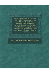 British Medicine in the War, 1914-1917, Being Essays on Problems of Medicine, Surgery, and Pathology Arising Among the British Armed Forces Engaged in