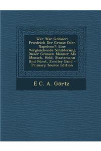 Wer War Grosser: Friedrich Der Grosse Oder Napoleon?: Eine Vergleichende Schilderung Dieser Grossen Manner ALS Mensch, Held, Staatsmann Und Furst, Zweiter Band