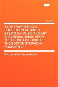 By the Way; Being a Collection of Short Essays on Music and Art in General, Taken from the Program-Books of the Boston Symphony Orchestra Volume 1