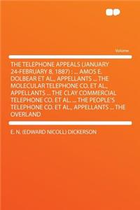 The Telephone Appeals (January 24-February 8, 1887): ... Amos E. Dolbear Et Al., Appellants ... the Molecular Telephone Co. Et Al., Appellants ... the Clay Commercial Telephone Co. Et Al. ... the People's Telephone Co. Et Al., Appellants ... the Ov