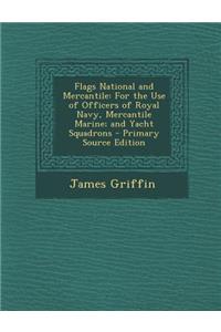 Flags National and Mercantile: For the Use of Officers of Royal Navy, Mercantile Marine; And Yacht Squadrons