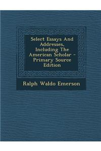 Select Essays and Addresses, Including the American Scholar - Primary Source Edition