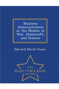 Business Administration or His Models in War, Statecraft, and Science - War College Series