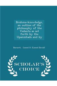 Brahma-Knowledge, an Outline of the Philosophy of the Vedanta as Set Forth by the Upanishads and by - Scholar's Choice Edition