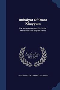 Rubáiyat Of Omar Khayyam: The Astronomer-poet Of Persia: Translated Into English Verse