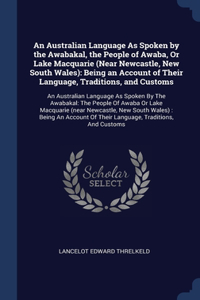 An Australian Language As Spoken by the Awabakal, the People of Awaba, Or Lake Macquarie (Near Newcastle, New South Wales)