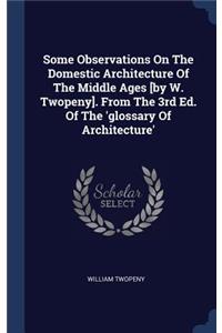 Some Observations On The Domestic Architecture Of The Middle Ages [by W. Twopeny]. From The 3rd Ed. Of The 'glossary Of Architecture'