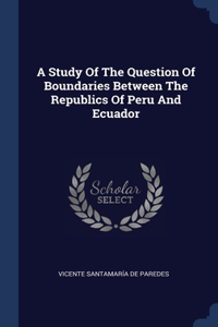 A Study Of The Question Of Boundaries Between The Republics Of Peru And Ecuador