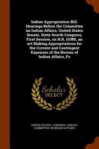 Indian Appropriation Bill. Hearings Before the Committee on Indian Affairs, United States Senate, Sixty-Fourth Congress, First Session, on H.R. 10385, an ACT Making Appropriations for the Current and Contingent Expenses of the Bureau of Indian Affa