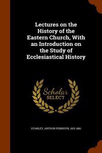 Lectures on the History of the Eastern Church, with an Introduction on the Study of Ecclesiastical History