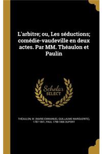 L'Arbitre; Ou, Les Seductions; Comedie-Vaudeville En Deux Actes. Par MM. Theaulon Et Paulin