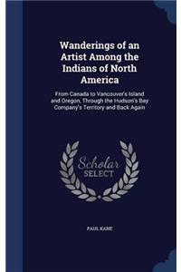 Wanderings of an Artist Among the Indians of North America: From Canada to Vancouver's Island and Oregon, Through the Hudson's Bay Company's Territory