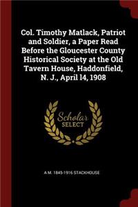 Col. Timothy Matlack, Patriot and Soldier, a Paper Read Before the Gloucester County Historical Society at the Old Tavern House, Haddonfield, N. J., April L4, 1908