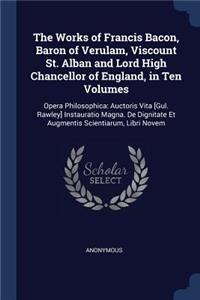 The Works of Francis Bacon, Baron of Verulam, Viscount St. Alban and Lord High Chancellor of England, in Ten Volumes: Opera Philosophica: Auctoris Vita [Gul. Rawley] Instauratio Magna. De Dignitate Et Augmentis Scientiarum, Libri Novem