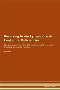 Reversing Acute Lymphoblastic Leukemia: Deficiencies The Raw Vegan Plant-Based Detoxification & Regeneration Workbook for Healing Patients. Volume 4
