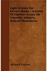 Light Science For Leisure Hours - A Series Of Familiar Essays On Scientific Subjects, Natural Phenomena