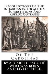 Recollections of the Inhabitants, Localities, Superstitions and Kuklux Outrages: Of the Carolinas