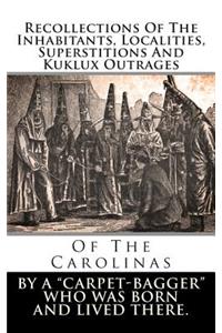 Recollections of the Inhabitants, Localities, Superstitions and Kuklux Outrages: Of the Carolinas