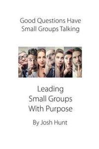 Good Questions Have Small Groups Talking -- Leading Small Groups With Purpose
