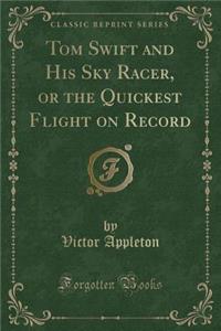 Tom Swift and His Sky Racer, or the Quickest Flight on Record (Classic Reprint)