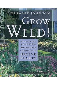 Grow Wild!: Low-Maintenance, Sure-Success, Distinctive Gardening with Native Plants