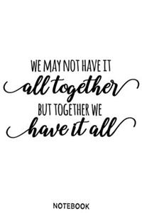 We may not have it all to gether but together we have it all Notebook