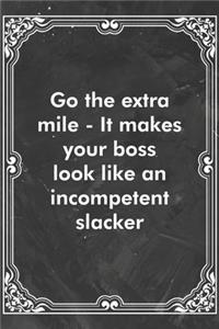 Go the extra mile - It makes your boss look like an incompetent slacker