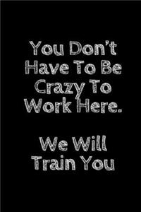 You Don't Have To Be Crazy To Work Here. We Will Train You Funny. Office Notebook Journal