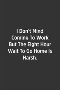I Don't Mind Coming To Work But The Eight Hour Wait To Go Home Is Harsh.