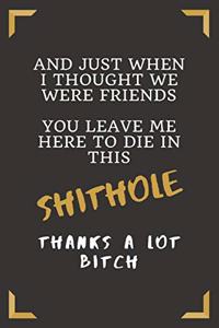 And Just When I Thought We Were Friends You Leave Me Here To Die In This Shithole Thanks A Lot Bitch